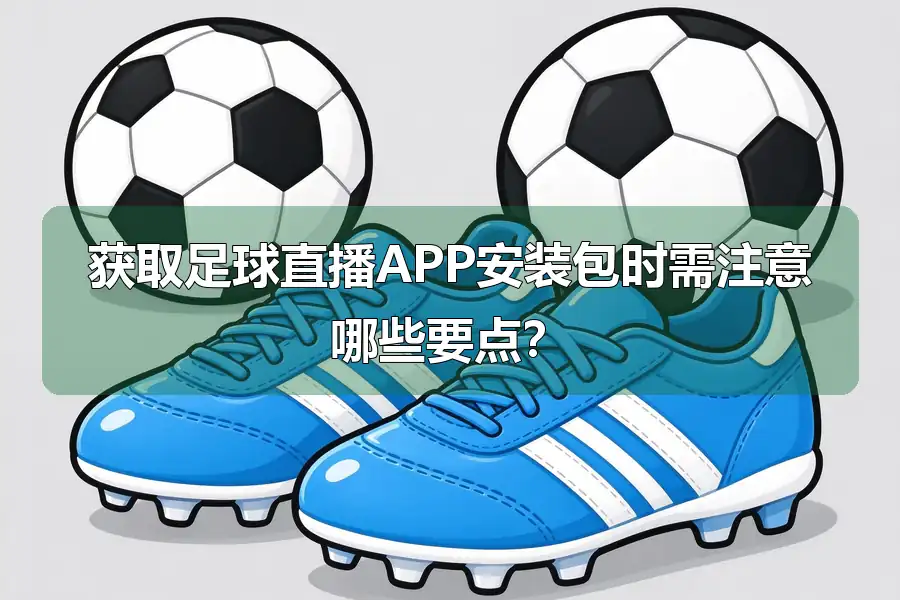 获取足球直播APP安装包时需注意哪些要点？